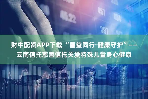 财牛配资APP下载 “善益同行·健康守护”——云南信托慈善信托关爱特殊儿童身心健康