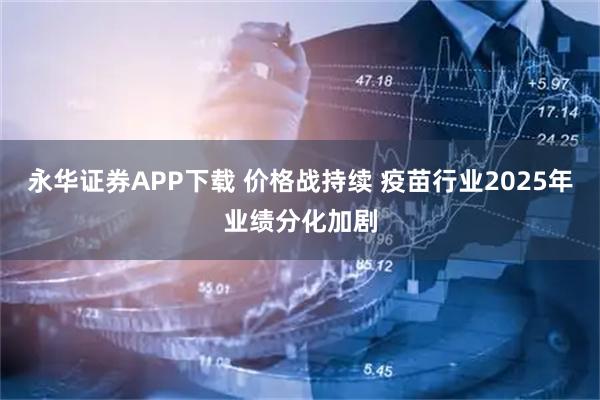 永华证券APP下载 价格战持续 疫苗行业2025年业绩分化加剧