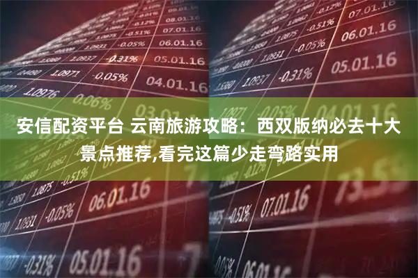 安信配资平台 云南旅游攻略：西双版纳必去十大景点推荐,看完这篇少走弯路实用