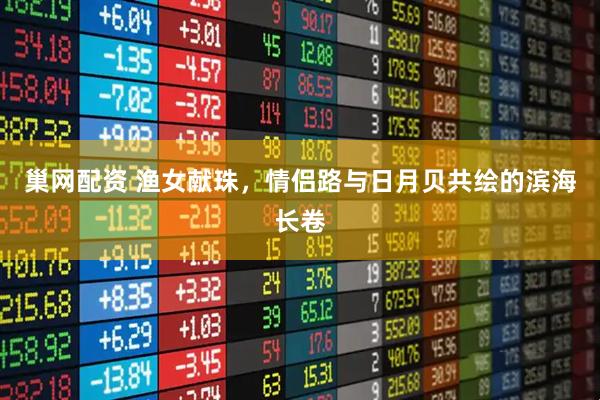 巢网配资 渔女献珠，情侣路与日月贝共绘的滨海长卷