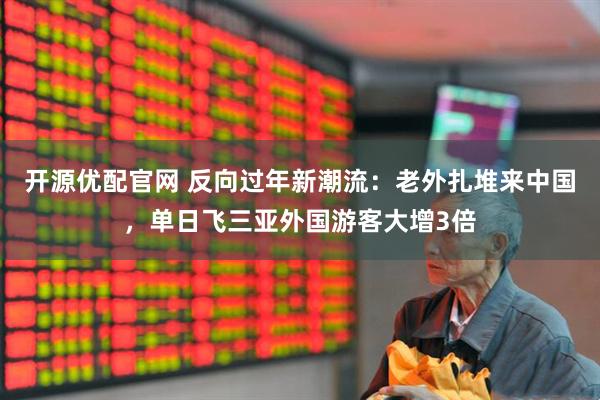 开源优配官网 反向过年新潮流：老外扎堆来中国，单日飞三亚外国游客大增3倍
