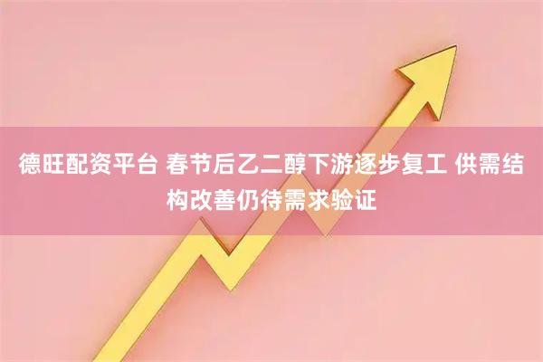 德旺配资平台 春节后乙二醇下游逐步复工 供需结构改善仍待需求验证