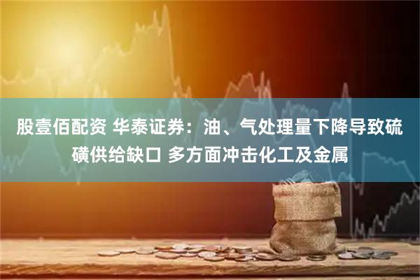 股壹佰配资 华泰证券：油、气处理量下降导致硫磺供给缺口 多方面冲击化工及金属
