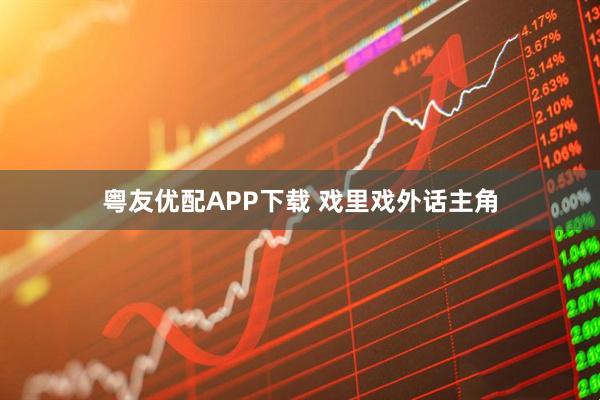 粤友优配APP下载 戏里戏外话主角