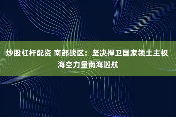 炒股杠杆配资 南部战区：坚决捍卫国家领土主权 海空力量南海巡航