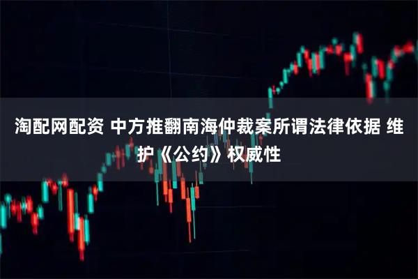 淘配网配资 中方推翻南海仲裁案所谓法律依据 维护《公约》权威性