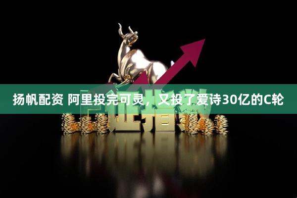 扬帆配资 阿里投完可灵，又投了爱诗30亿的C轮