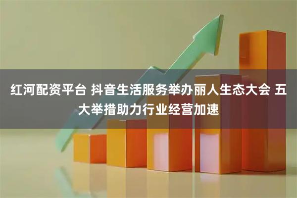 红河配资平台 抖音生活服务举办丽人生态大会 五大举措助力行业经营加速