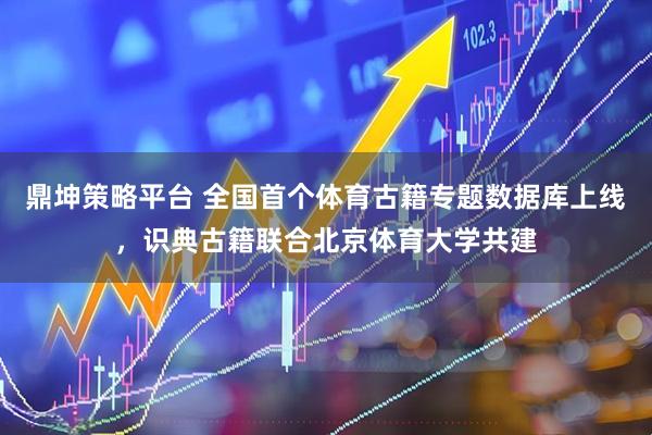 鼎坤策略平台 全国首个体育古籍专题数据库上线，识典古籍联合北京体育大学共建