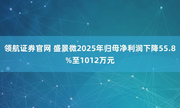 领航证券官网 盛景微2025年归母净利润下降55.8%至1012万元
