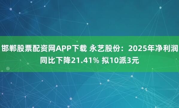 邯郸股票配资网APP下载 永艺股份：2025年净利润同比下降21.41% 拟10派3元