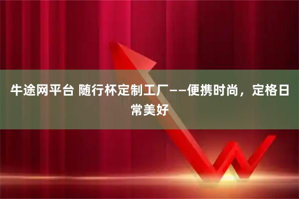 牛途网平台 随行杯定制工厂——便携时尚，定格日常美好