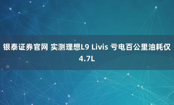 银泰证券官网 实测理想L9 Livis 亏电百公里油耗仅4.7L