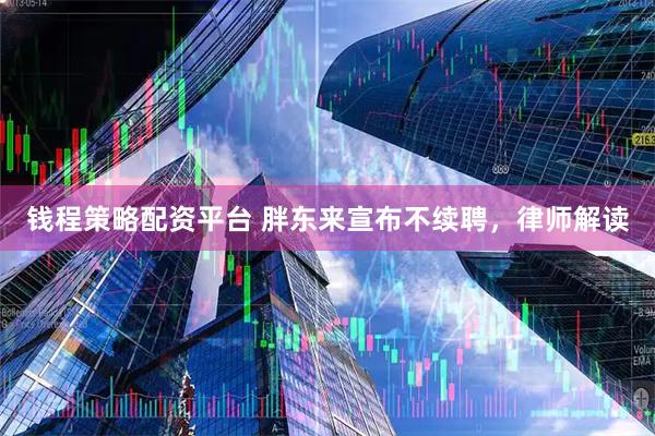 钱程策略配资平台 胖东来宣布不续聘，律师解读
